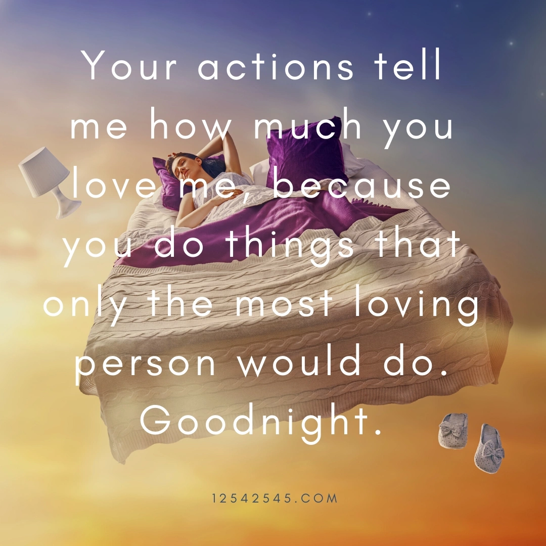 Your actions tell me how much you love me, because you do things that only the most loving person would do. Goodnight.