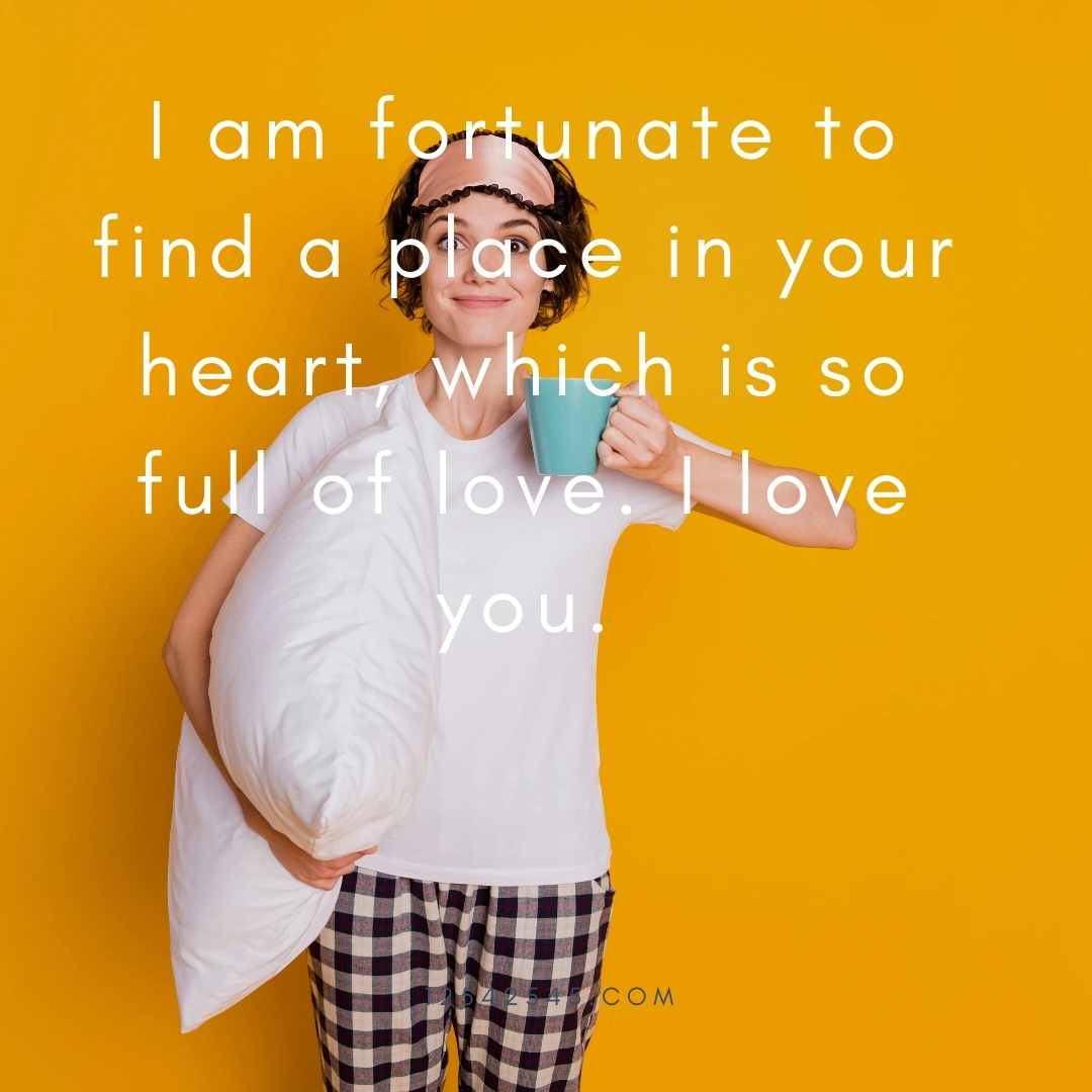 I am fortunate to find a place in your heart, which is so full of love. I love you.