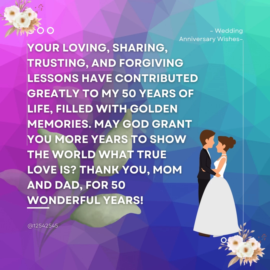 Your loving, sharing, trusting, and forgiving lessons have contributed greatly to my 50 years of life, filled with golden memories. May God grant you more years to show the world what true love is? Thank you, Mom and Dad, for 50 wonderful years!