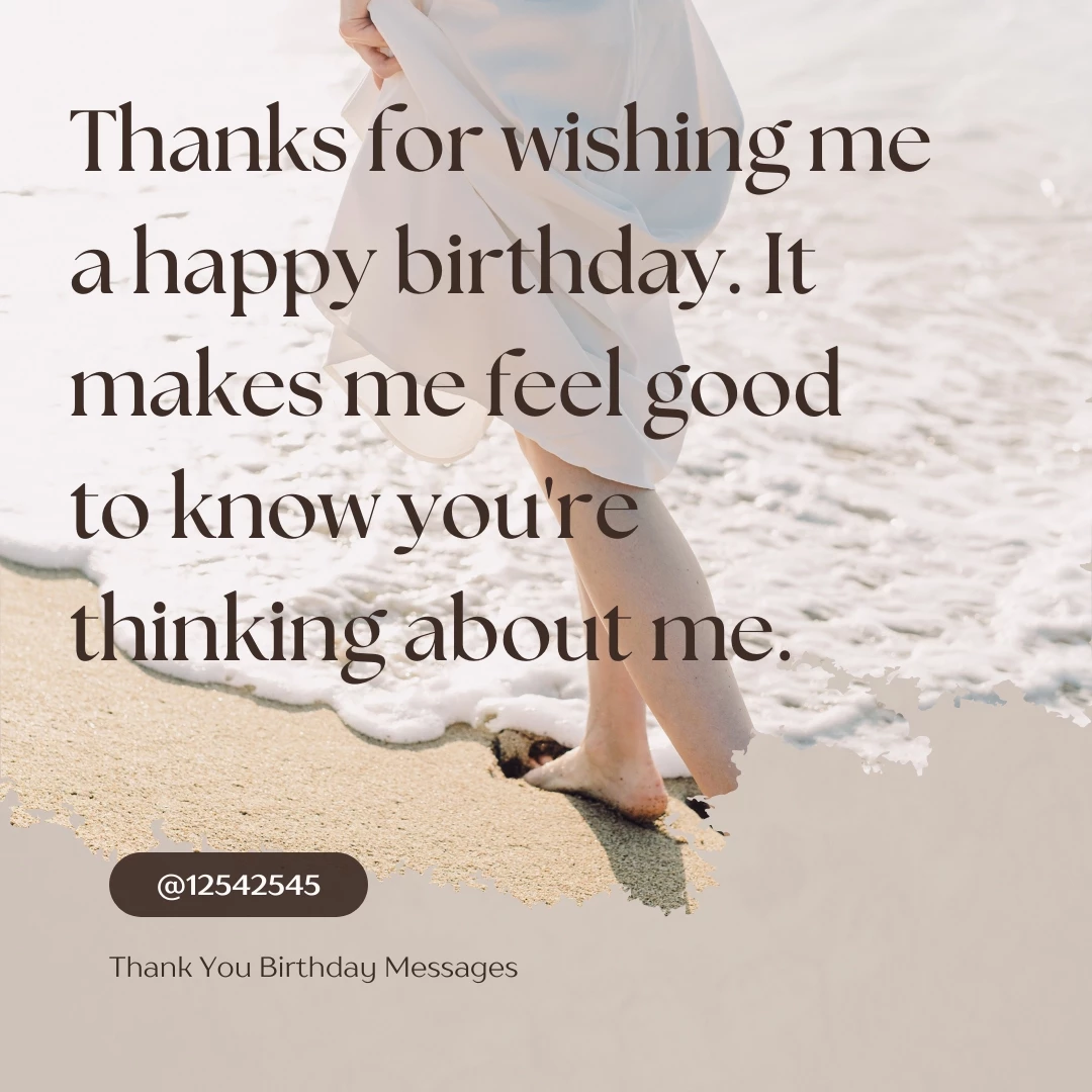 Thanks for wishing me a happy birthday. It makes me feel good to know you're thinking about me.