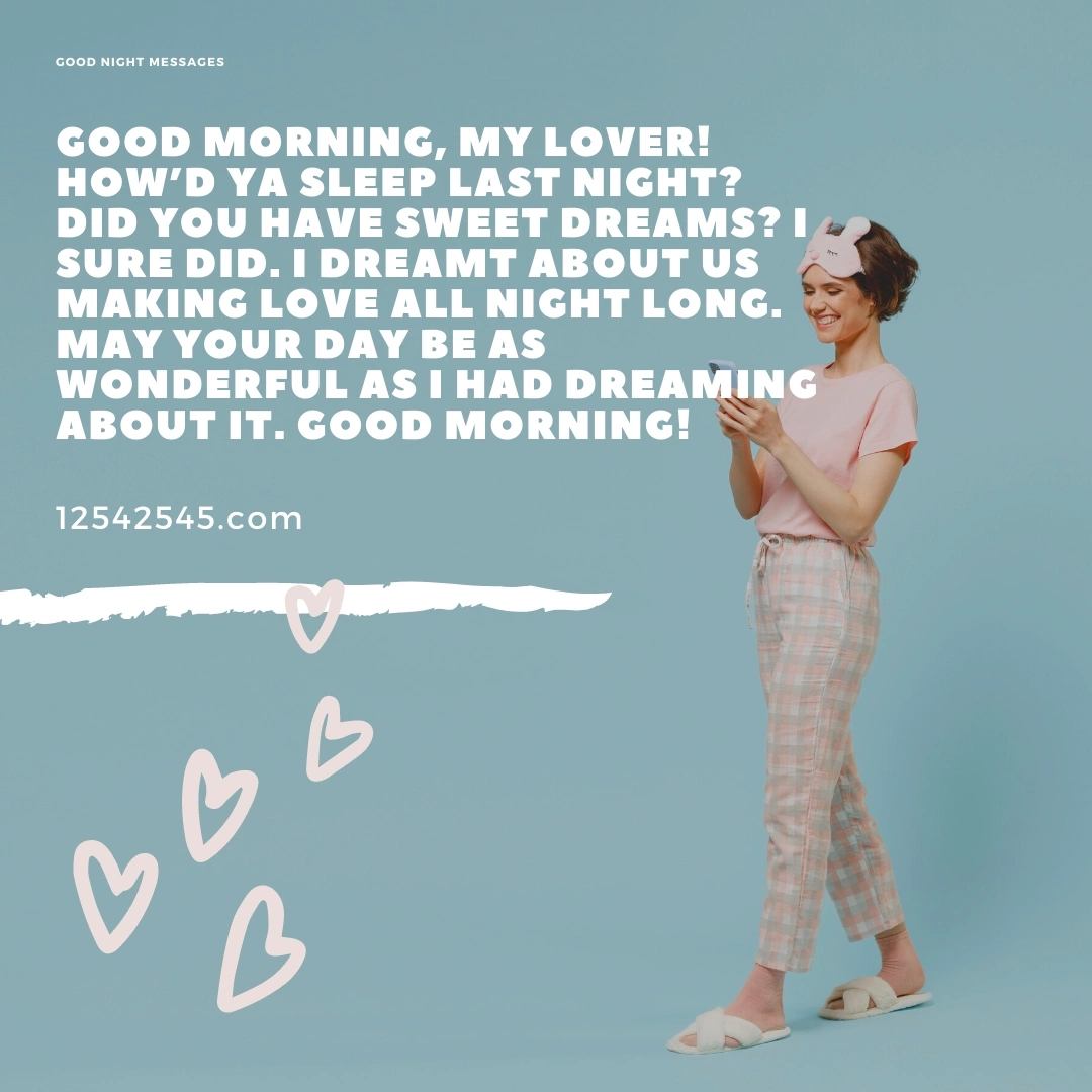 Good morning, my lover! How'd ya sleep last night? Did you have sweet dreams? I sure did. I dreamt about us making love all night long. May your day be as wonderful as I had dreaming about it. Good Morning!