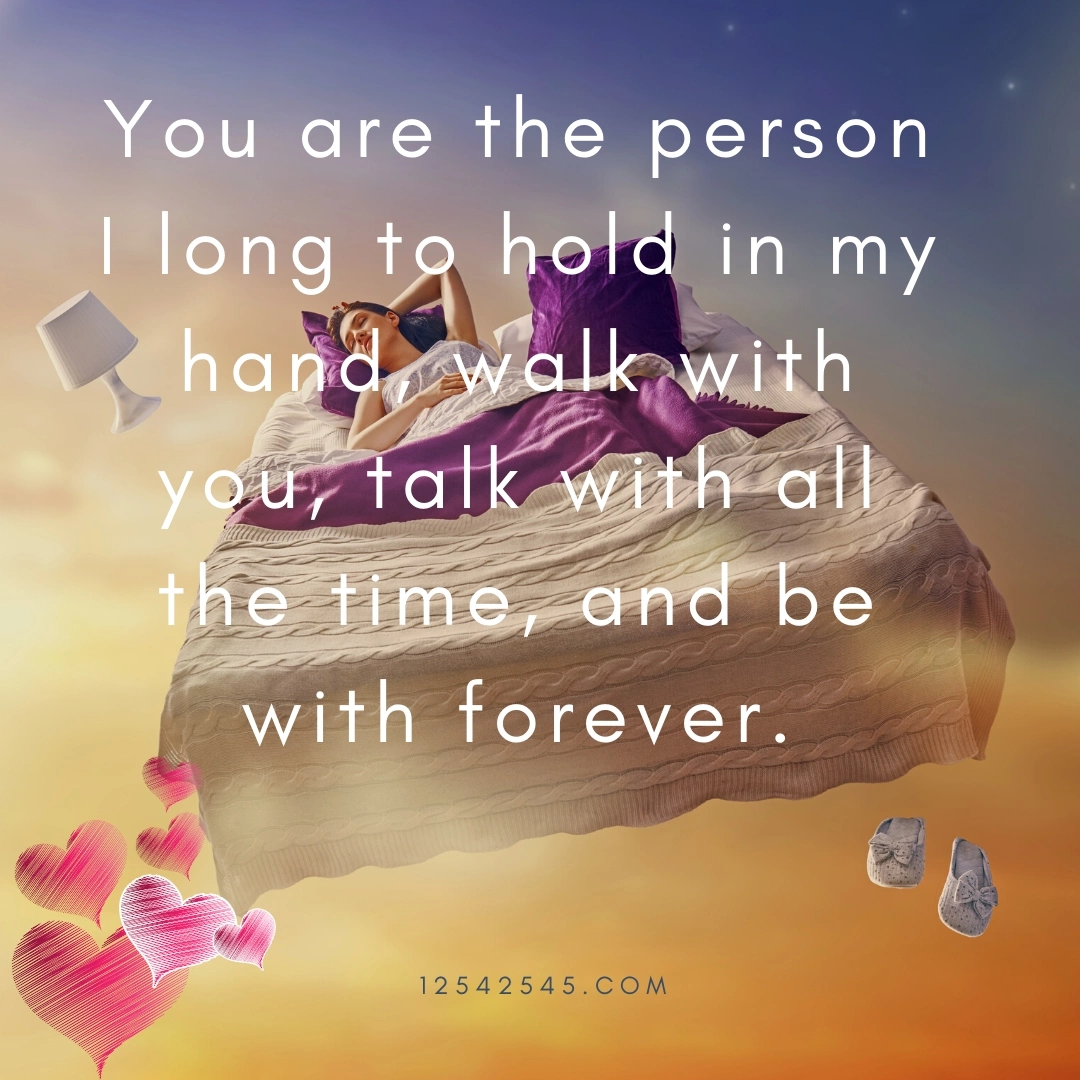 You are the person I long to hold in my hand, walk with you, talk with all the time, and be with forever.