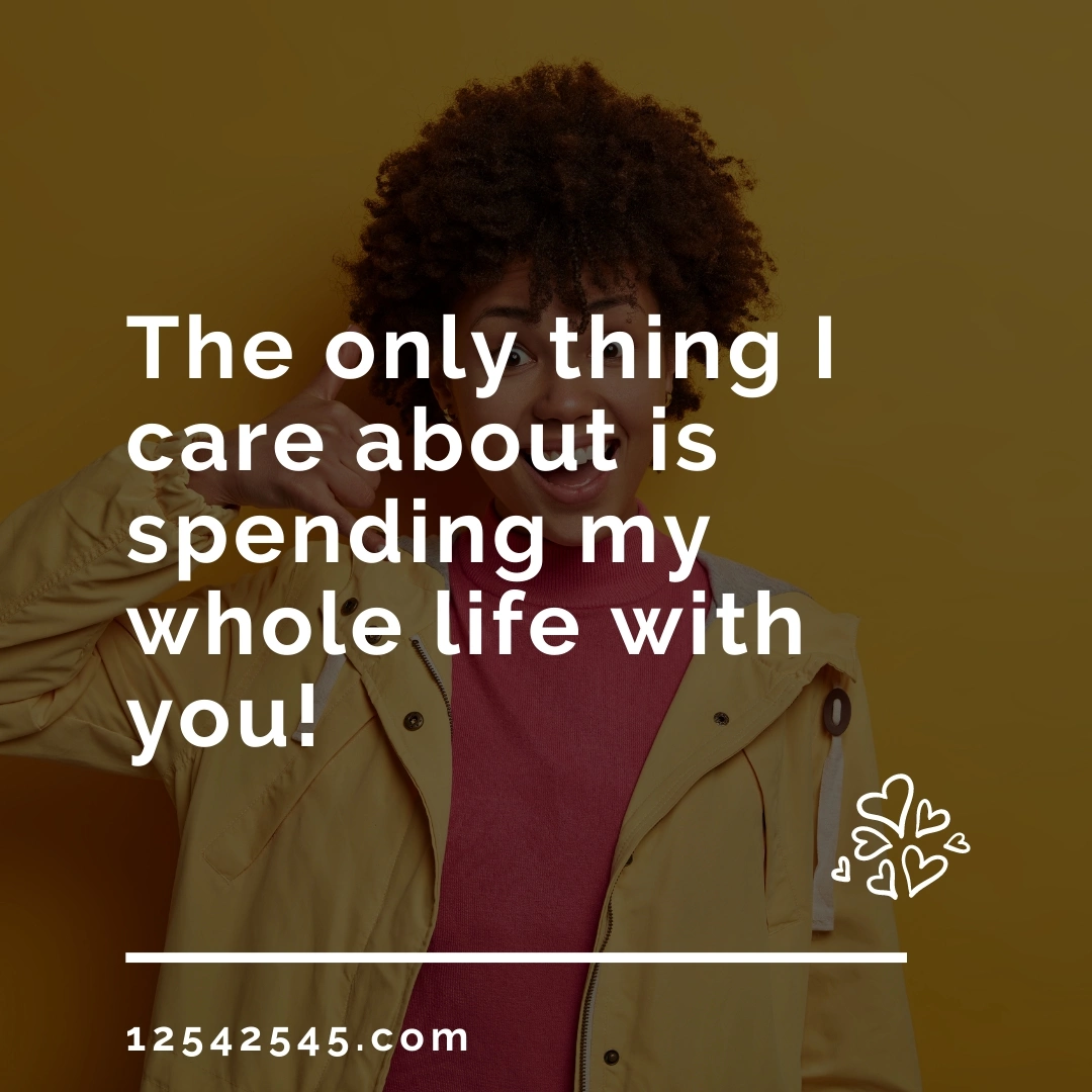 The only thing I care about is spending my whole life with you!