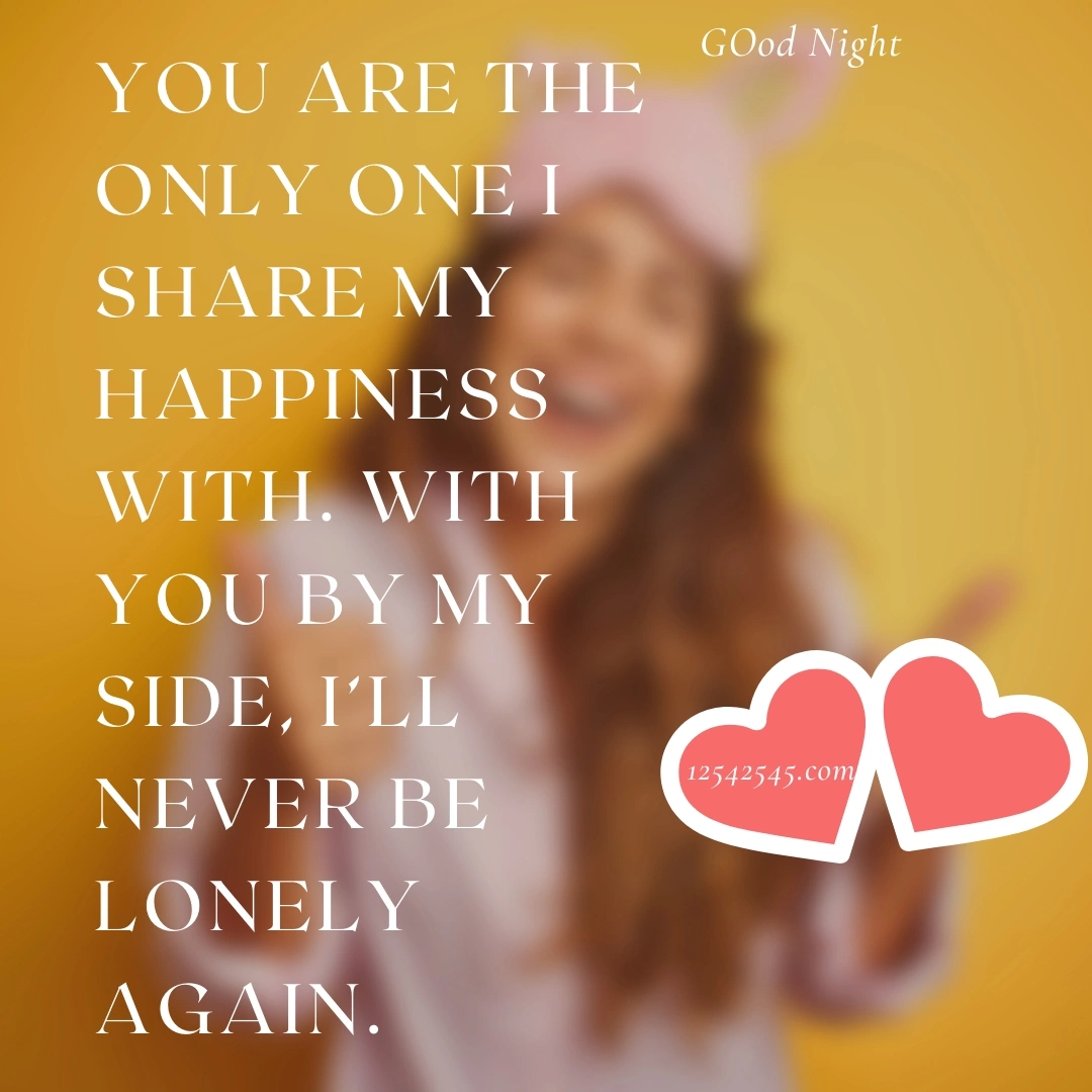 You are the only one I share my happiness with. With you by my side, I'll never be lonely again.