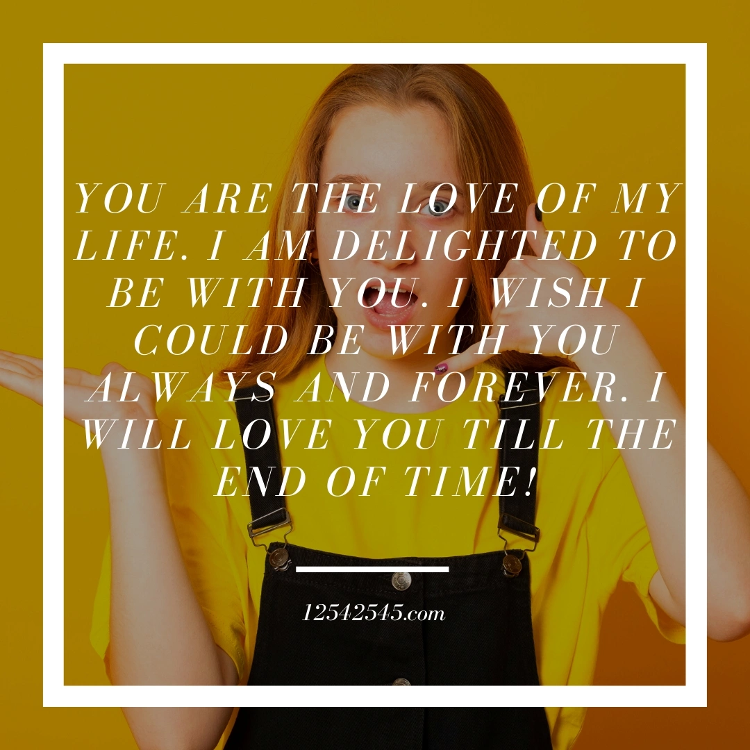 You are the love of my life. I am delighted to be with you. I wish I could be with you always and forever. I will love you till the end of time!