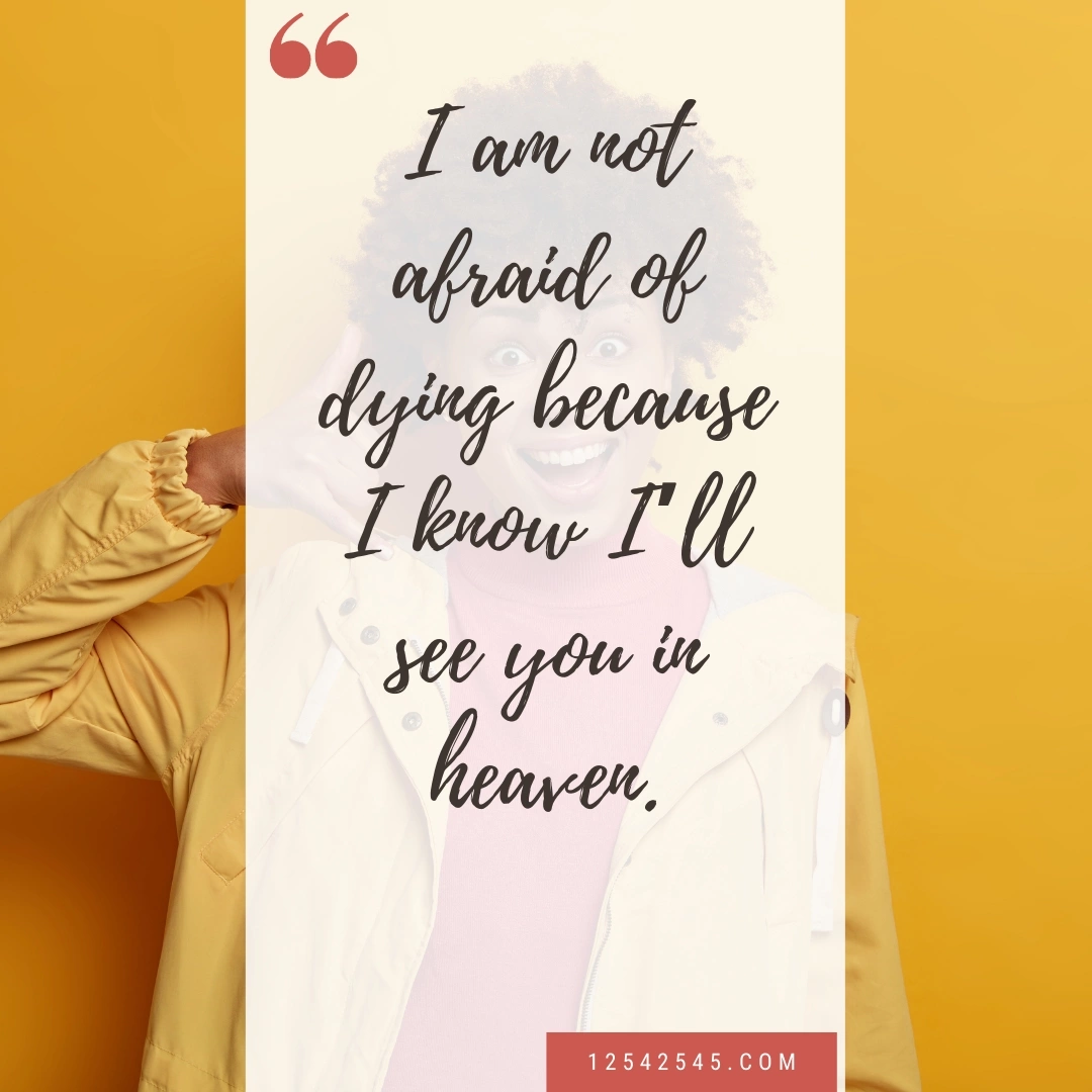 I am not afraid of dying because I know I'll see you in heaven.