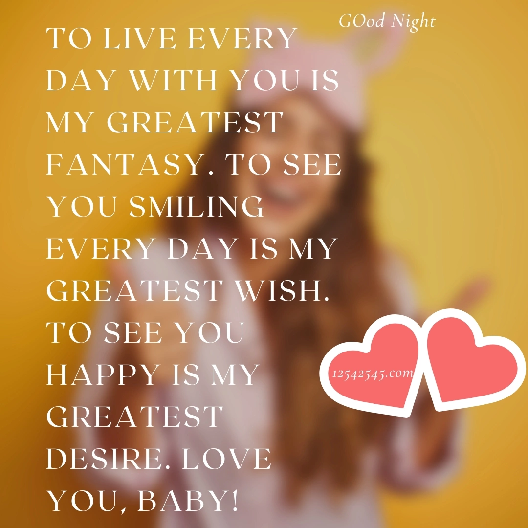 To live every day with you is my greatest fantasy. To see you smiling every day is my greatest wish. To see you happy is my greatest desire. Love you, baby!