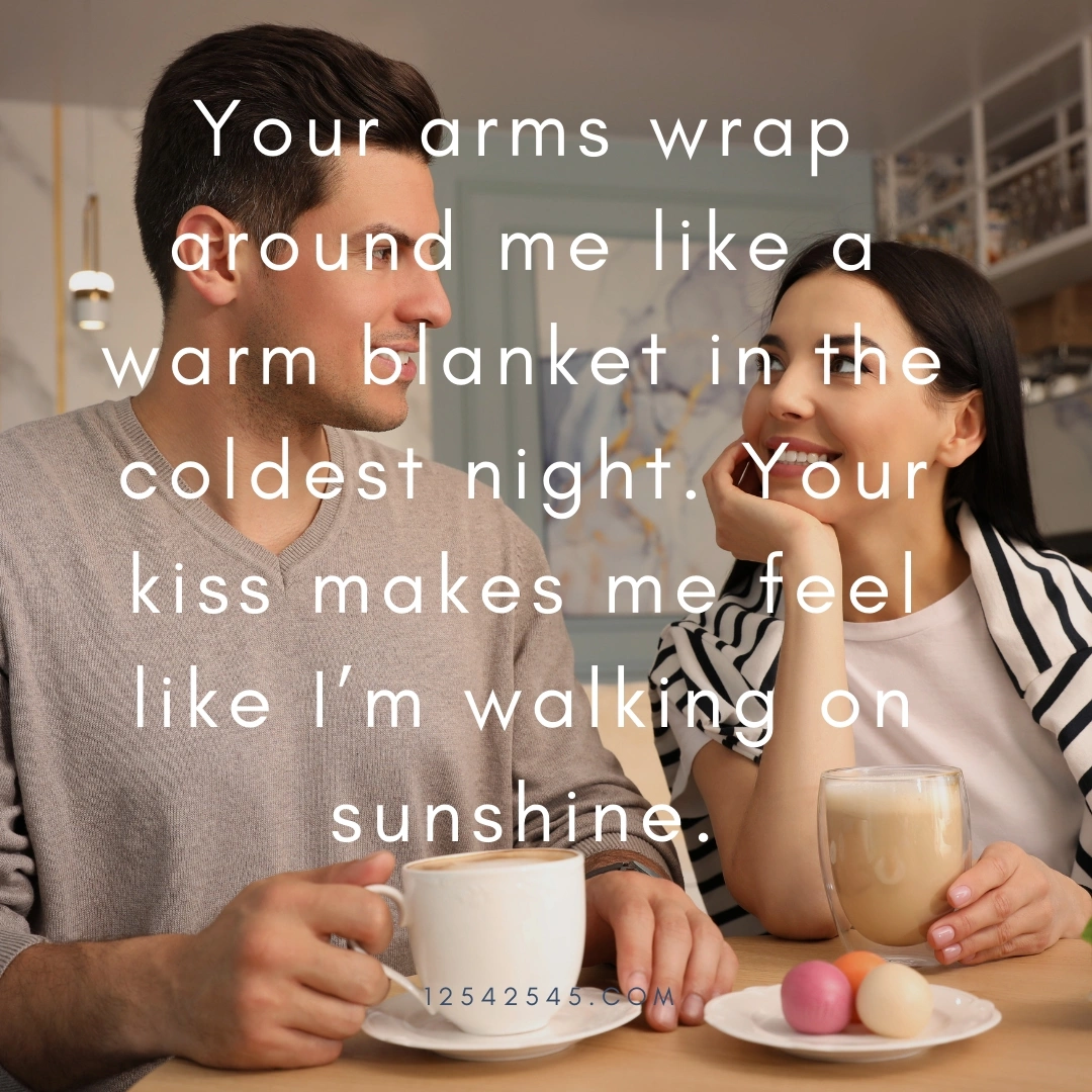 Your arms wrap around me like a warm blanket in the coldest night. Your kiss makes me feel like I'm walking on sunshine.