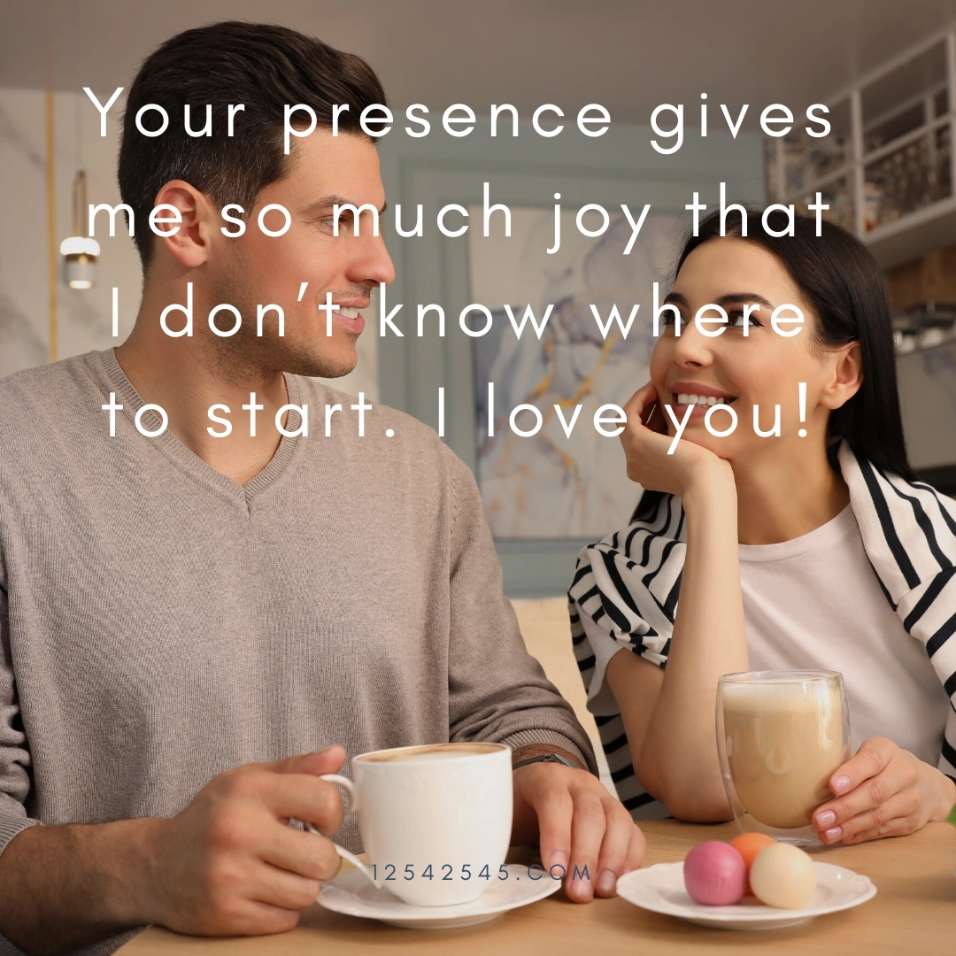 Your presence gives me so much joy that I don't know where to start. I love you!