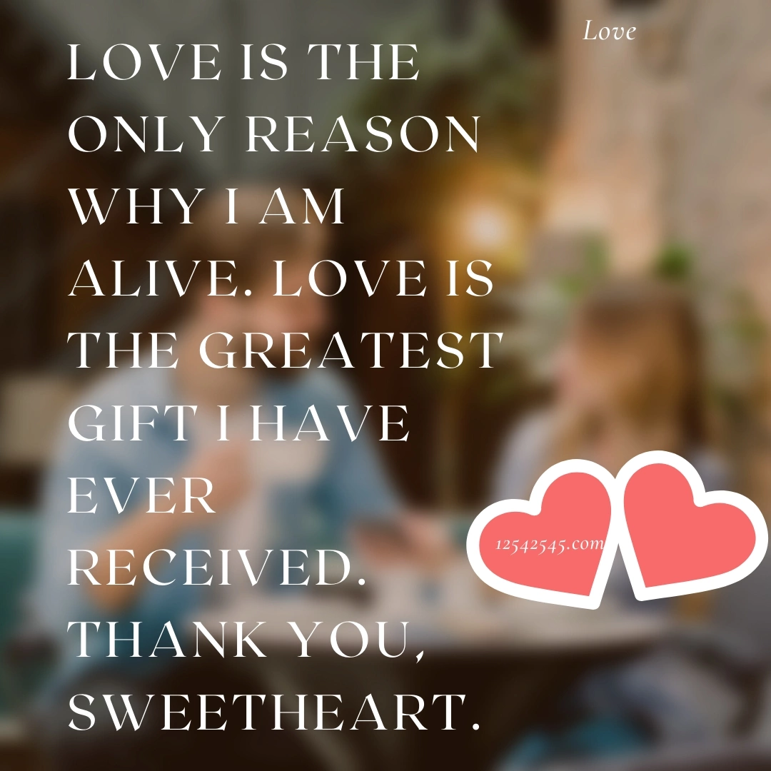 Love is the only reason why I am alive. Love is the greatest gift I have ever received. Thank you, sweetheart.
