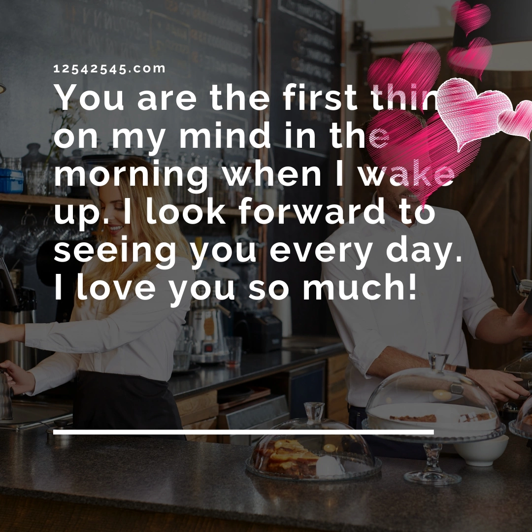 You are the first thing on my mind in the morning when I wake up. I look forward to seeing you every day. I love you so much!