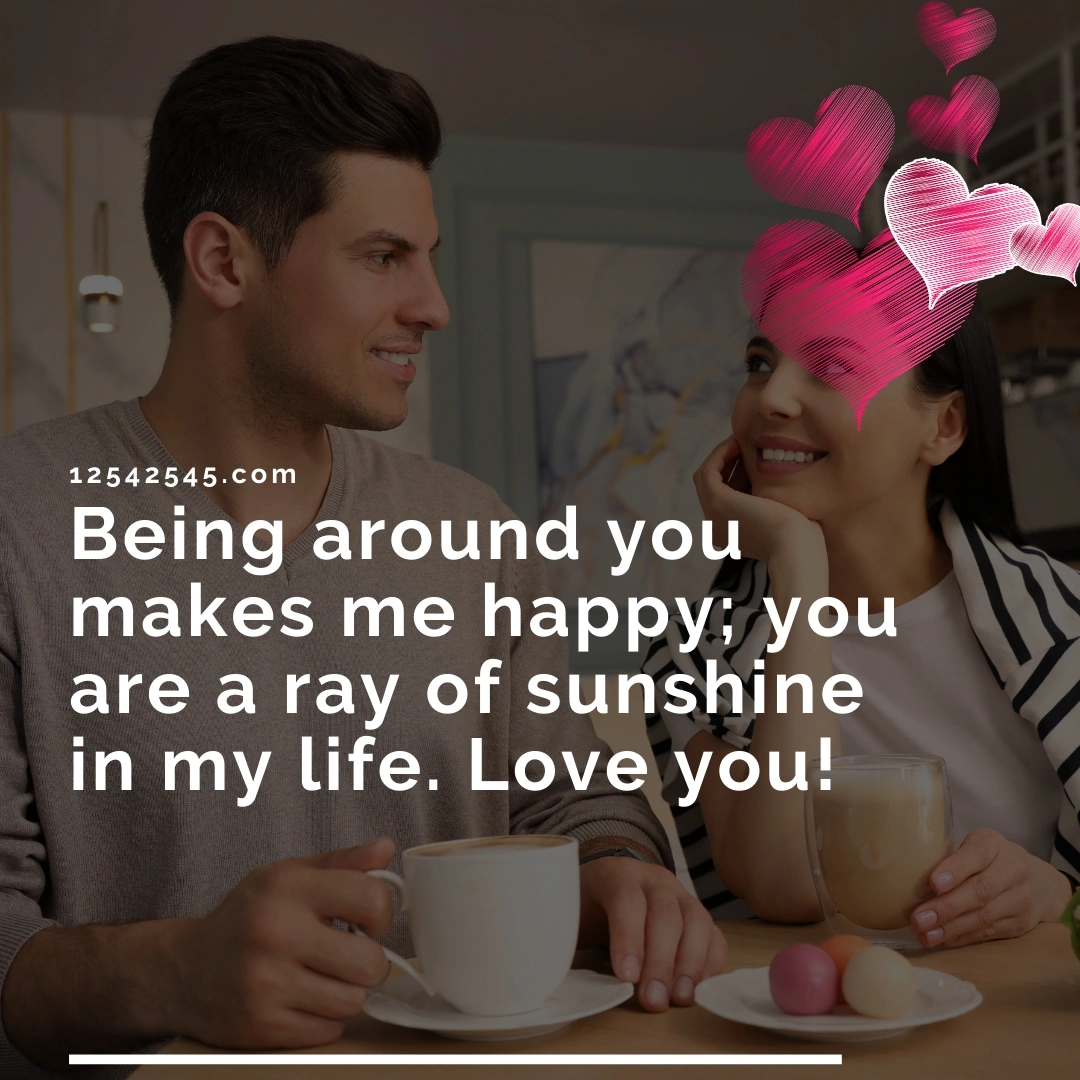 Being around you makes me happy; you are a ray of sunshine in my life. Love you!
