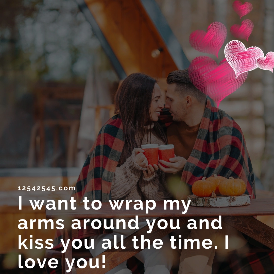 I want to wrap my arms around you and kiss you all the time. I love you!