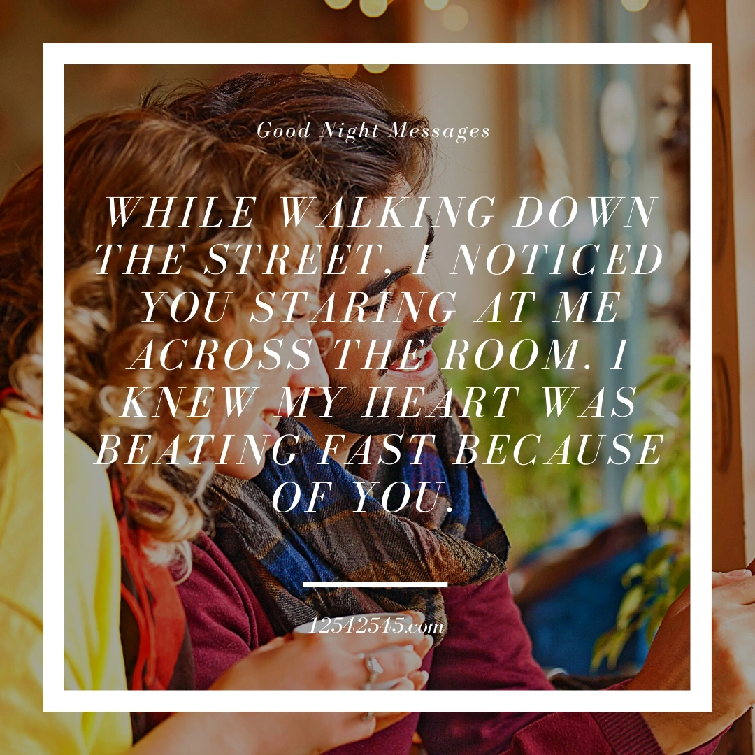 While walking down the street, I noticed you staring at me across the room. I knew my heart was beating fast because of you.