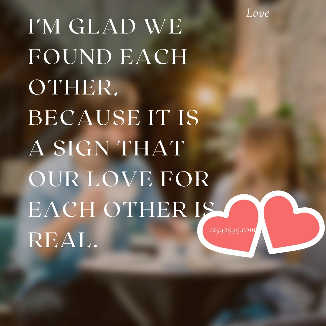 I'm glad we found each other, because it is a sign that our love for each other is real.