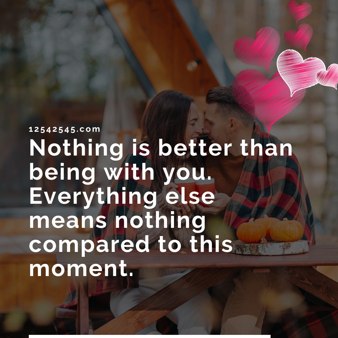 Nothing is better than being with you. Everything else means nothing compared to this moment.