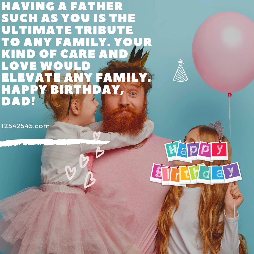 Having a father such as you is the ultimate tribute to any family. Your kind of care and love would elevate any family. Happy Birthday, Dad!