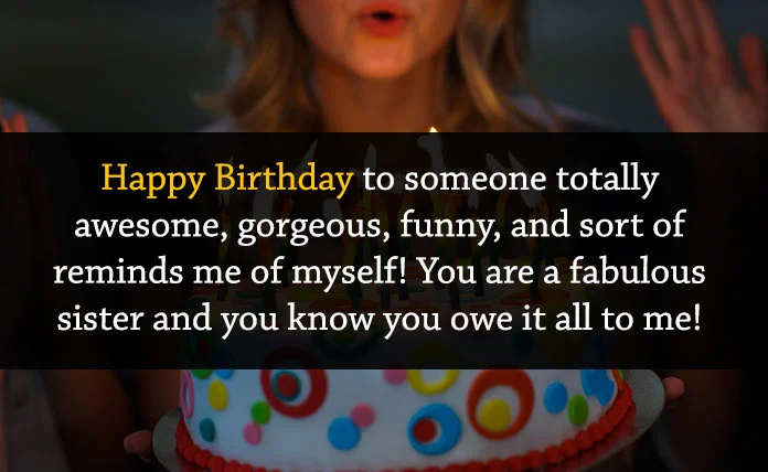 Happy Birthday to someone totally awesome, gorgeous, funny, and sort of reminds me of myself! You are a fabulous sister and you know you owe it all to me!