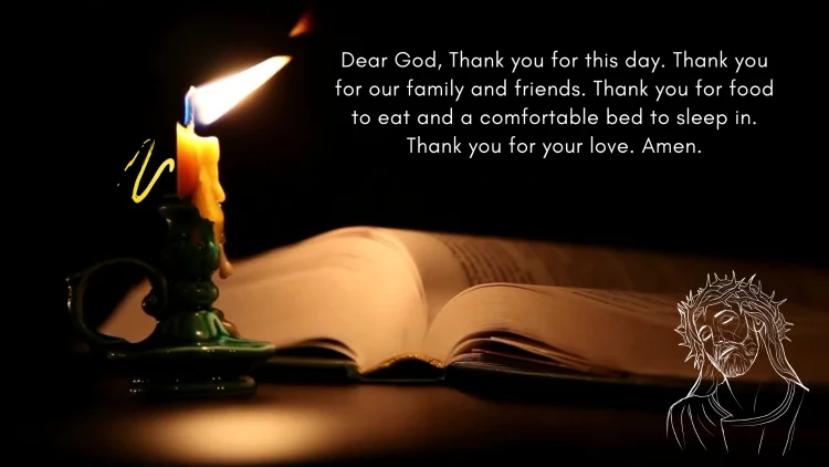 Dear God, Thank you for this day. Thank you for our family and friends. Thank you for food to eat and a comfortable bed to sleep in. Thank you for your love. Amen.