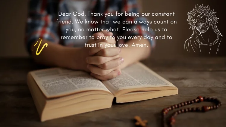 Dear God, Thank you for being our constant friend. We know that we can always count on you, no matter what. Please help us to remember to pray to you every day and to trust in your love. Amen.