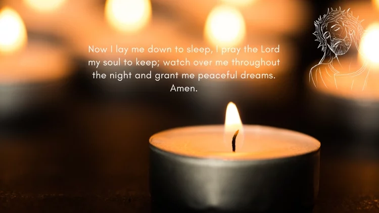 Now I lay me down to sleep, I pray the Lord my soul to keep; watch over me throughout the night and grant me peaceful dreams. Amen.