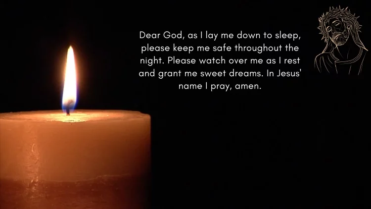 Dear Lord, Thank you for this day. Thank you for your blessings and your love. As we lay down to sleep, we pray that you will watch over us and keep us safe. We ask that you would give us sweet dreams and peaceful sleep. We thank you for being our protector and our friend. Amen.
