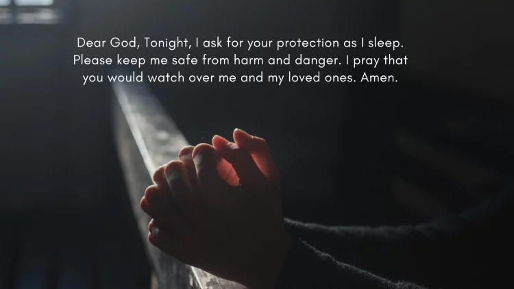 Dear God, Tonight, I ask for your protection as I sleep. Please keep me safe from harm and danger. I pray that you would watch over me and my loved ones. Amen.
