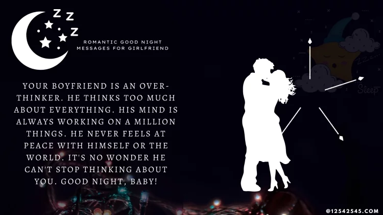 Your boyfriend is an over-thinker. He thinks too much about everything. His mind is always working on a million things. He never feels at peace with himself or the world. It's no wonder he can't stop thinking about you. Good Night, baby!