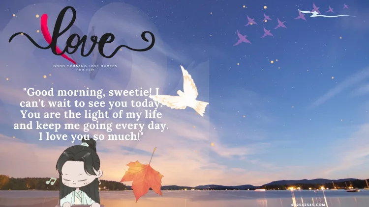 "Good morning, sweetie! I can't wait to see you today. You are the light of my life and keep me going every day. I love you so much!"