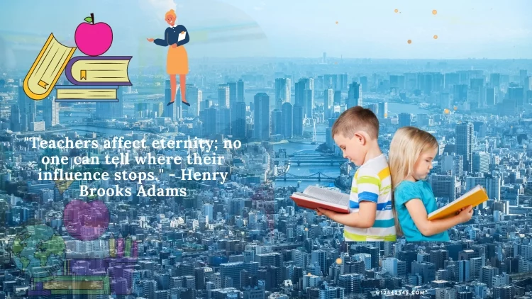 "Teachers affect eternity; no one can tell where their influence stops." - Henry Brooks Adams