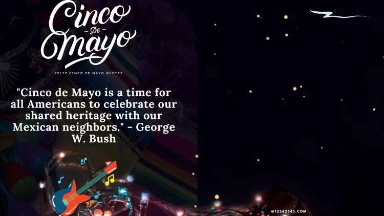 "Cinco de Mayo is a time for all Americans to celebrate our shared heritage with our Mexican neighbors." - George W. Bush