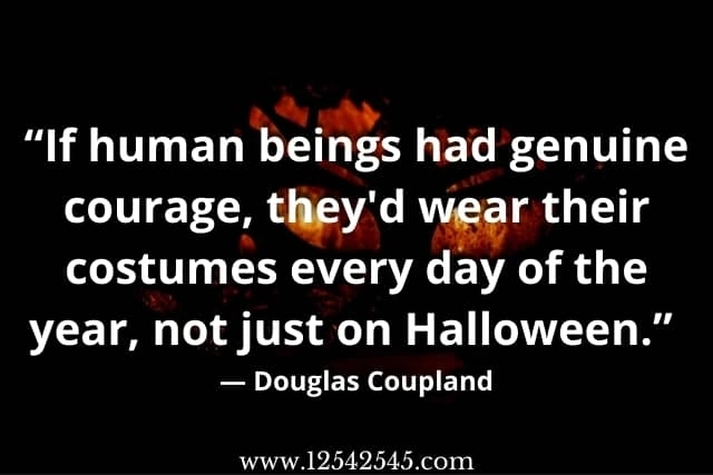 "If human beings had genuine courage, they'd wear their costumes every day of the year, not just on Halloween." - Douglas Coupland