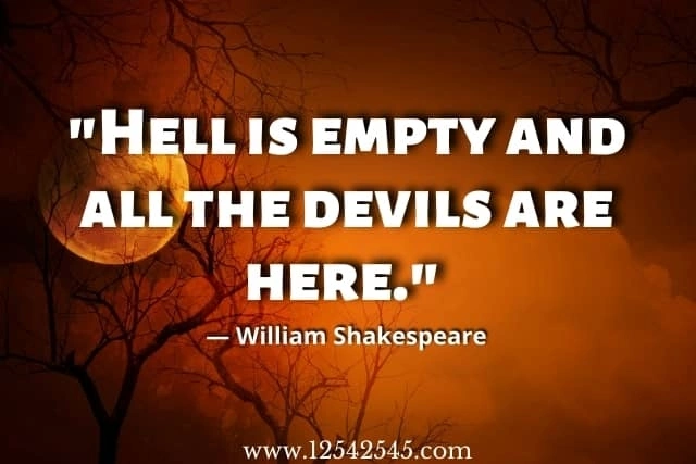 "Hell is empty and all the devils are here." - William Shakespeare, The Tempest