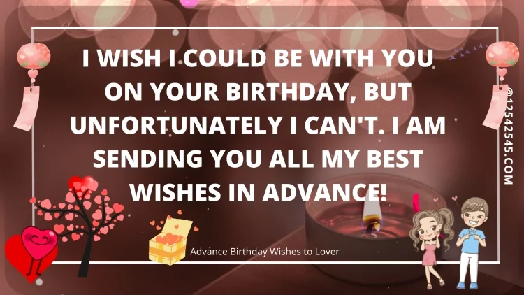 I wish I could be with you on your birthday, but unfortunately I can't. I am sending you all my best wishes in advance!