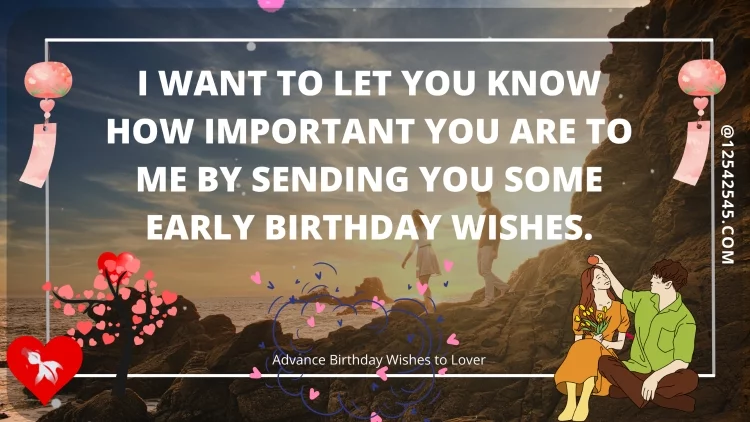 I want to let you know how important you are to me by sending you some early birthday wishes.