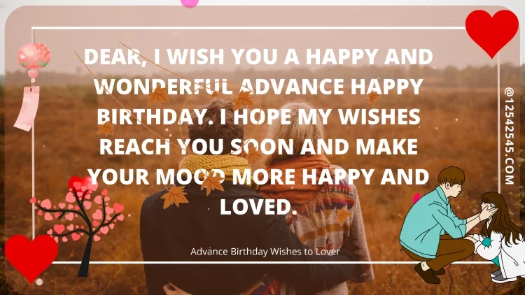 Dear, I wish you a happy and wonderful advance happy birthday. I hope my wishes reach you soon and make your mood more happy and loved.