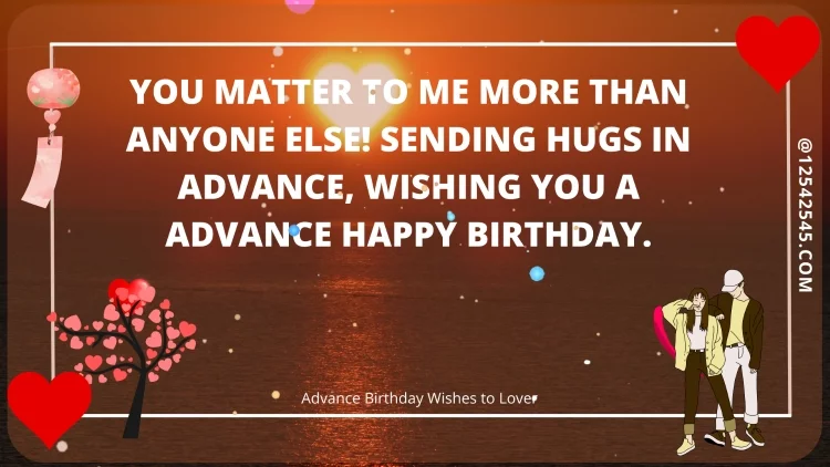 You matter to me more than anyone else! Sending hugs in advance, wishing you a advance happy birthday.