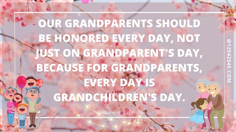 Our grandparents should be honored every day, not just on Grandparent's Day, because for grandparents, every day is Grandchildren's Day.