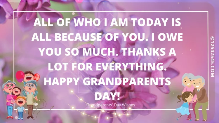 All of who I am today is all because of you. I owe you so much. Thanks a lot for everything. Happy Grandparents Day!