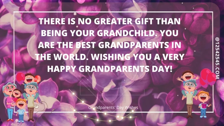 There is no greater gift than being your grandchild. You are the best grandparents in the world. Wishing you a very Happy Grandparents Day!