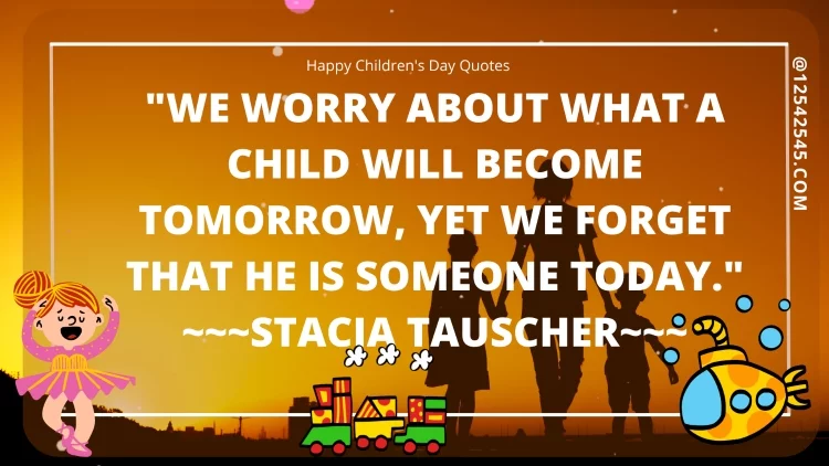 "We worry about what a child will become tomorrow, yet we forget that he is someone today." ~~~Stacia Tauscher~~~