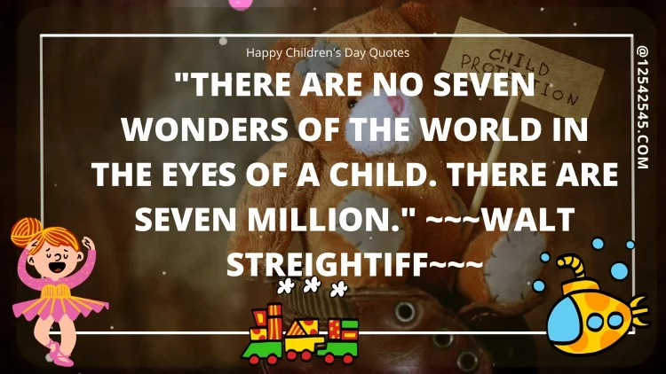 "There are no seven wonders of the world in the eyes of a child. There are seven million." ~~~Walt Streightiff~~~