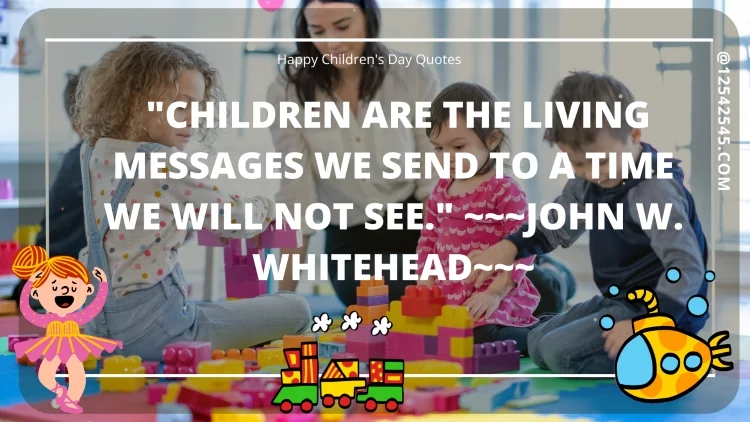 "Children are the living messages we send to a time we will not see." ~~~John W. Whitehead~~~