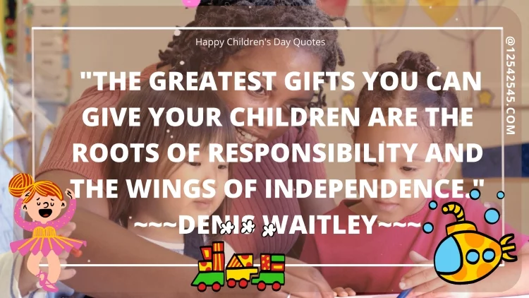"The greatest gifts you can give your children are the roots of responsibility and the wings of independence." ~~~Denis Waitley~~~