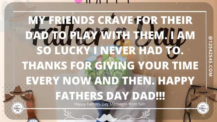 My friends crave for their Dad to play with them. I am so lucky I never had to. Thanks for giving your time every now and then. Happy Fathers Day Dad!!!