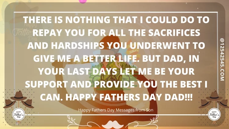 There is nothing that I could do to repay you for all the sacrifices and hardships you underwent to give me a better life. But Dad, in your last days let me be your support and provide you the best I can. Happy Fathers Day Dad!!!