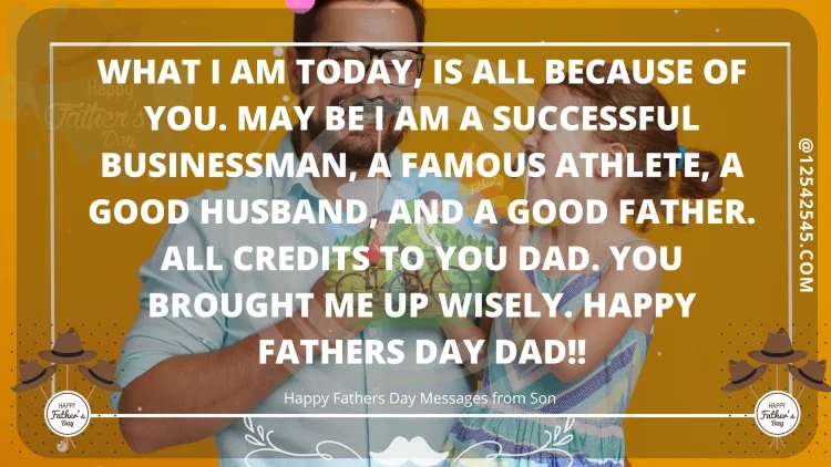 What I am today, is all because of You. May be I am a successful businessman, a famous athlete, a good husband, and a good father. All credits to You Dad. You brought me up wisely. Happy Fathers Day Dad!!