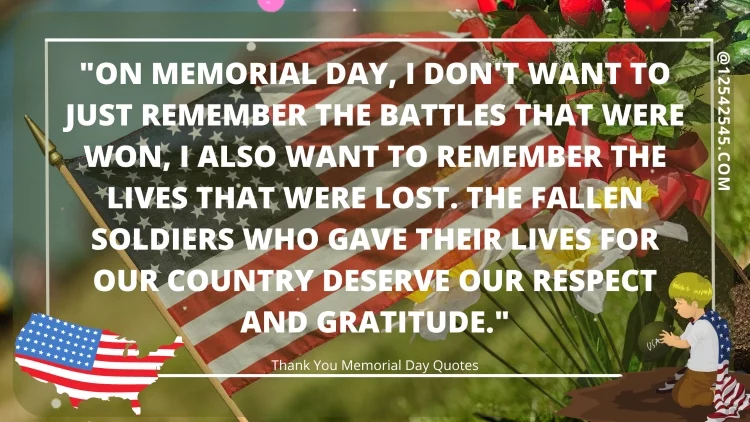 "On Memorial Day, I don't want to just remember the battles that were won, I also want to remember the lives that were lost. The fallen soldiers who gave their lives for our country deserve our respect and gratitude."