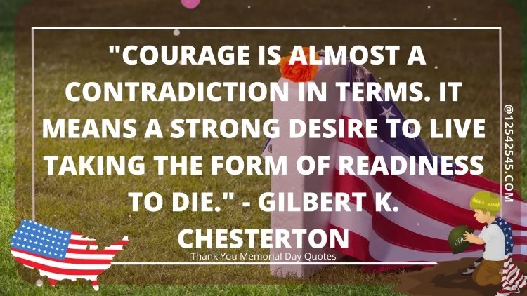 "Courage is almost a contradiction in terms. It means a strong desire to live taking the form of readiness to die." - Gilbert K. Chesterton