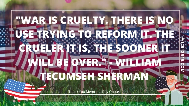 "War is cruelty. There is no use trying to reform it. The crueler it is, the sooner it will be over." - William Tecumseh Sherman